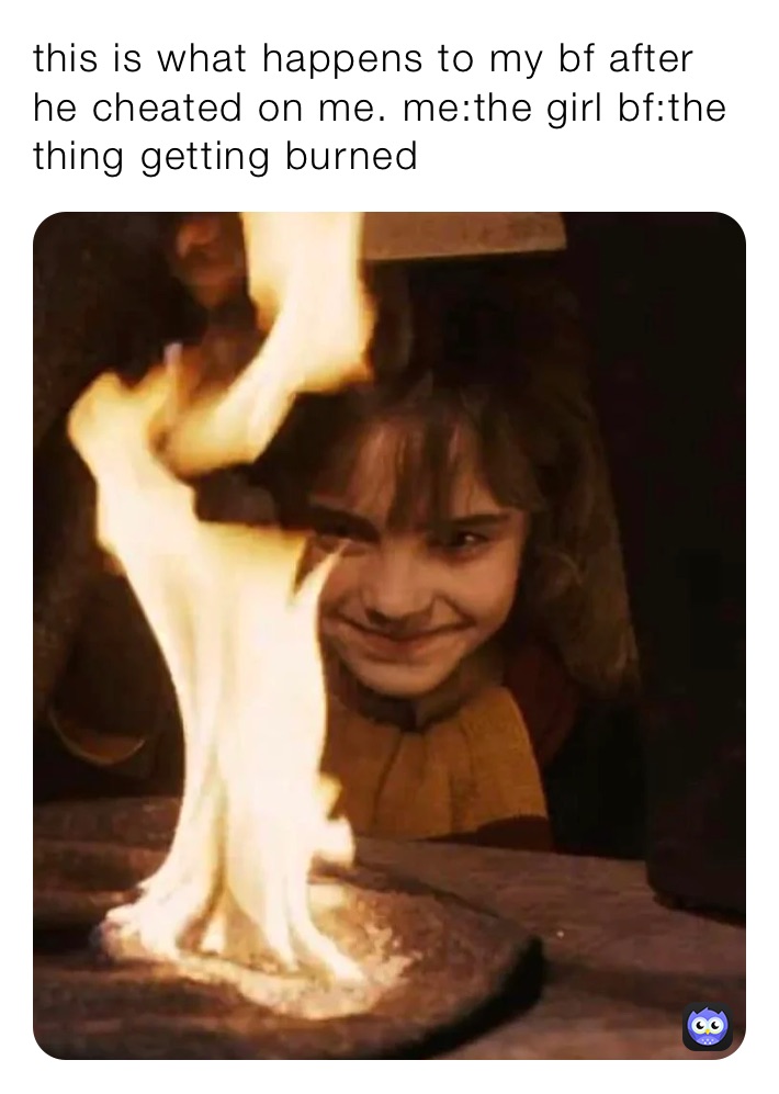 this is what happens to my bf after he cheated on me. me:the girl bf:the thing getting burned