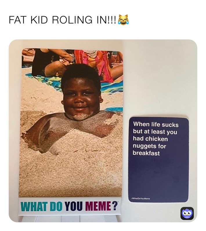 FAT KID ROLING IN!!!😹