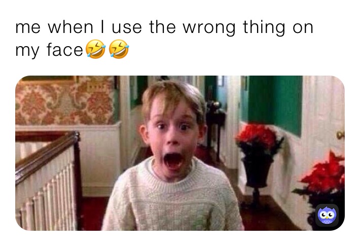 me when I use the wrong thing on my face🤣🤣