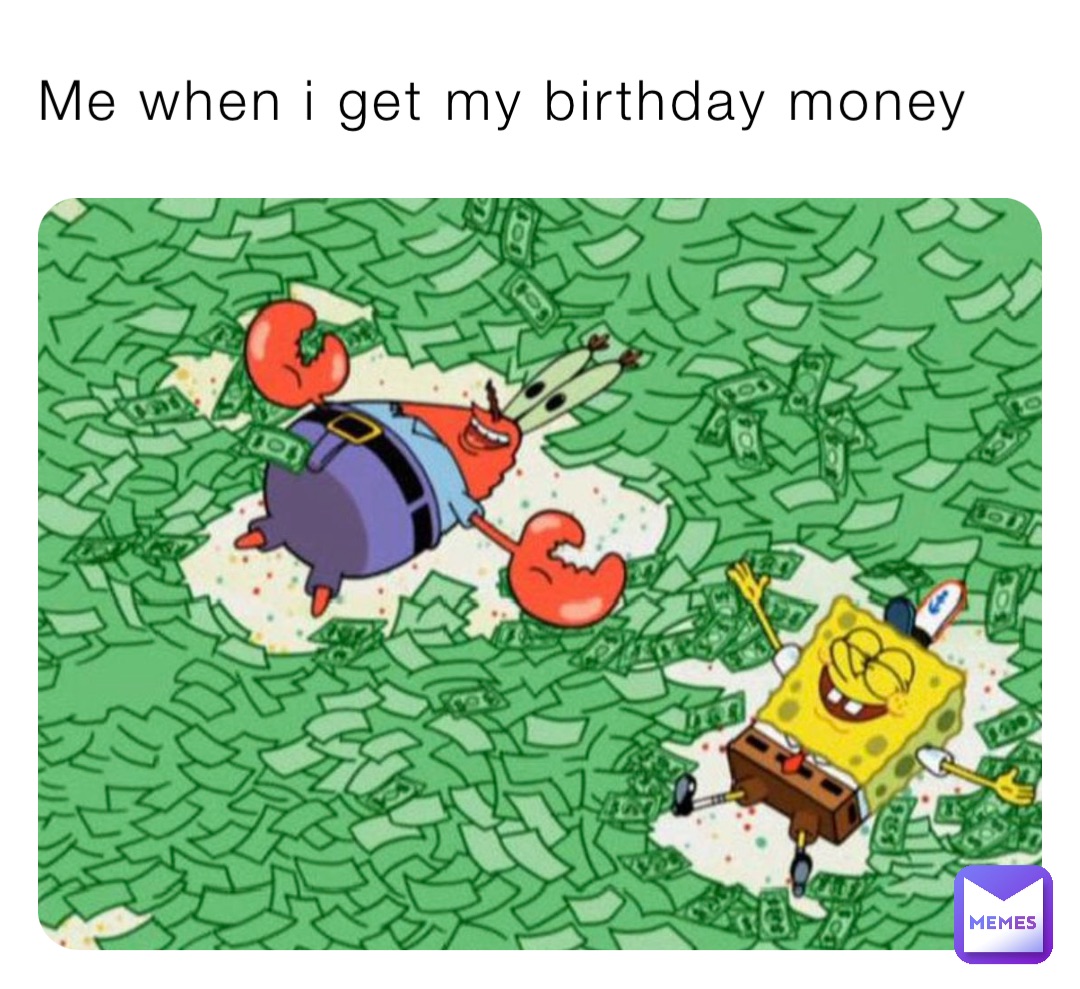 Me when i get my birthday money