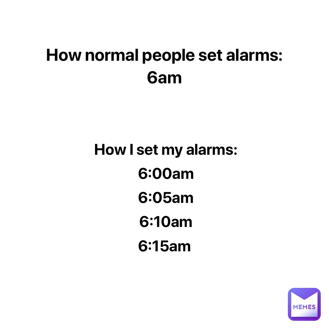 How normal people set alarms: 
6am How I set my alarms: 
6:00am 
6:05am 
6:10am 
6:15am