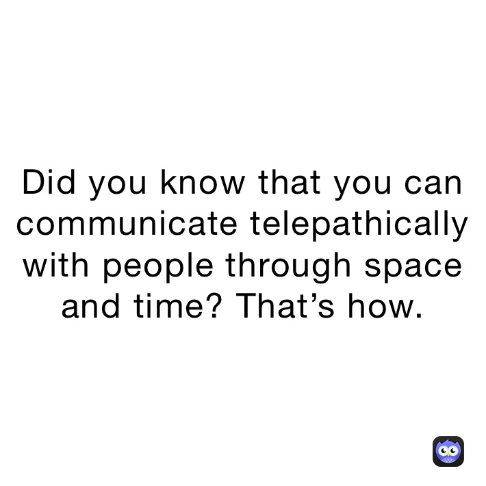 Did you know that you can communicate telepathically with people through space and time? That’s how. 