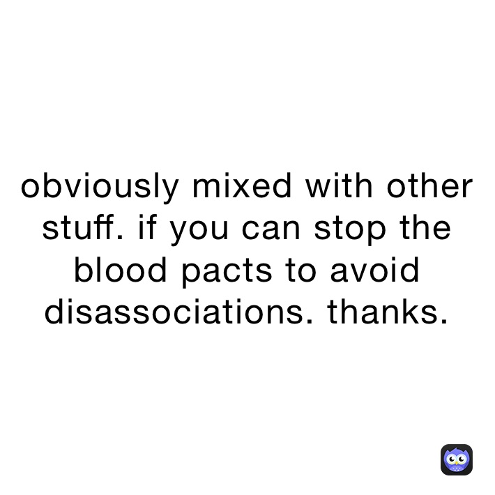obviously mixed with other stuff. if you can stop the blood pacts to avoid disassociations. thanks. 