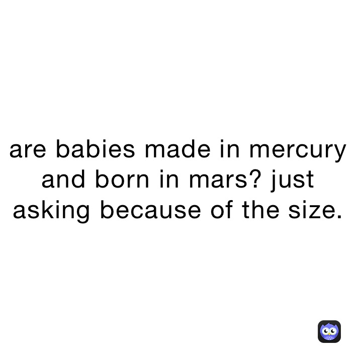 are babies made in mercury and born in mars? just asking because of the size. 