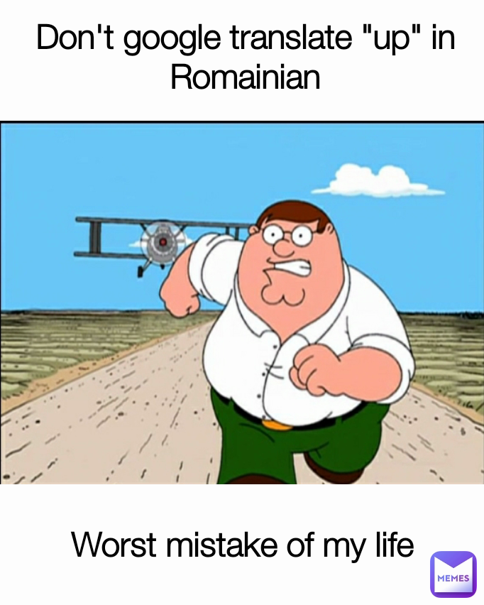 Don't google translate "up" in Romainian
 Worst mistake of my life