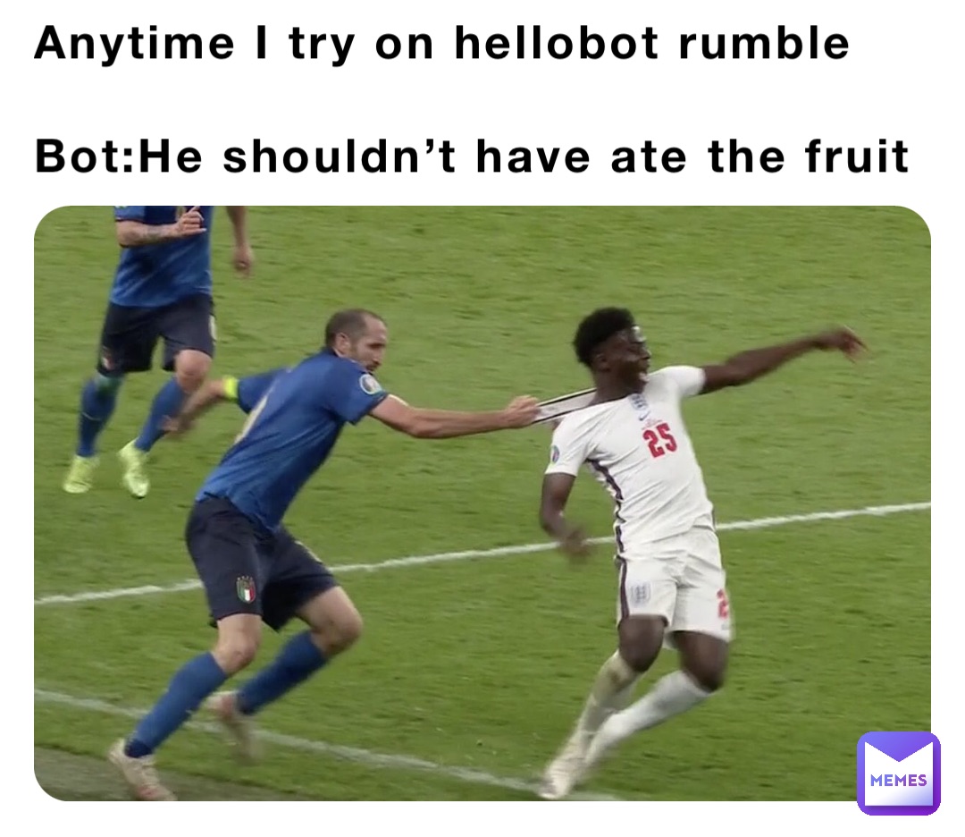 Anytime I try on hellobot rumble

Bot:He shouldn’t have ate the fruit