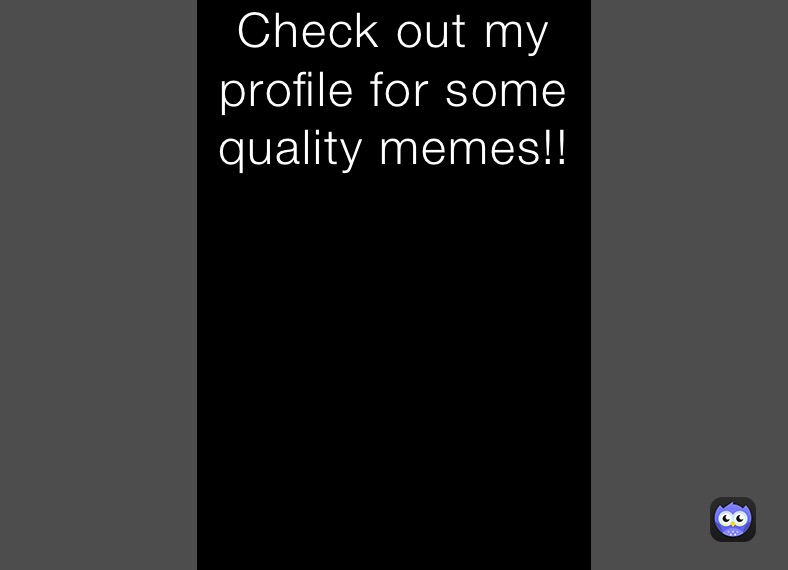 Check out my profile for some quality memes!!