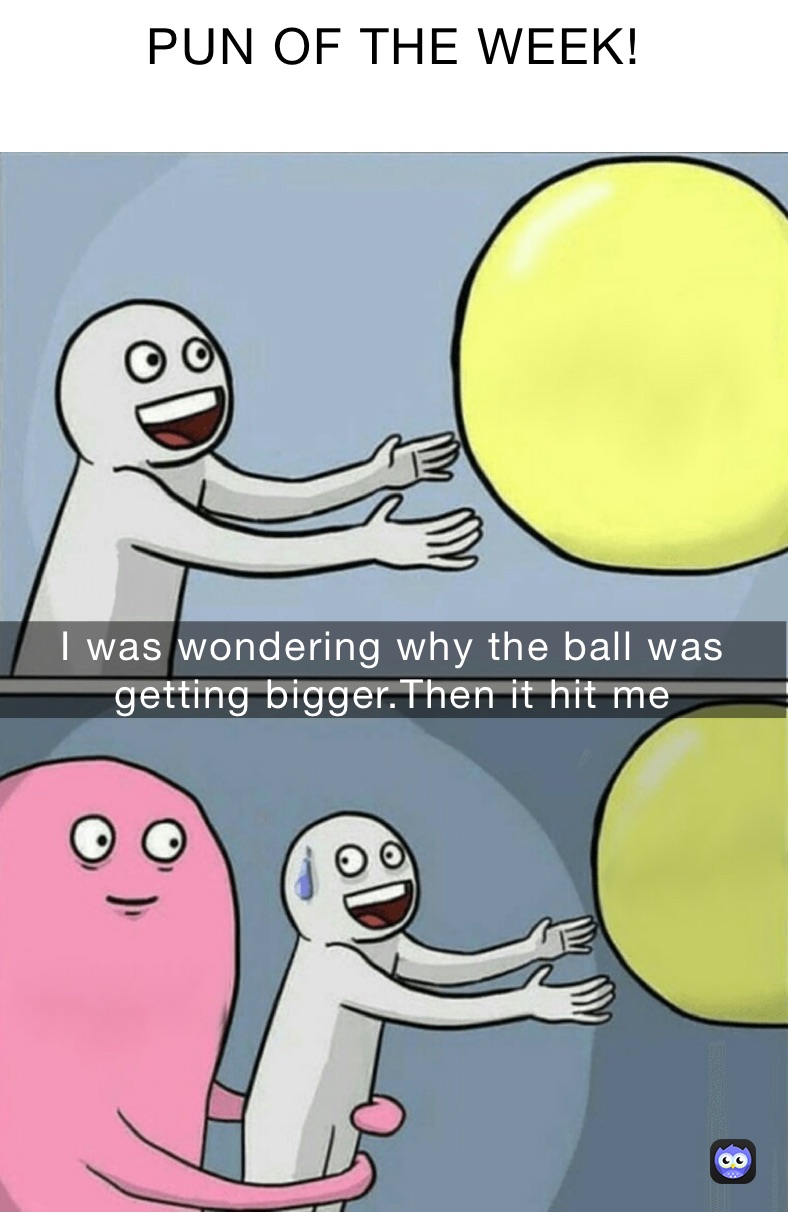 PUN OF THE WEEK!
 I was wondering why the ball was getting bigger.Then it hit me