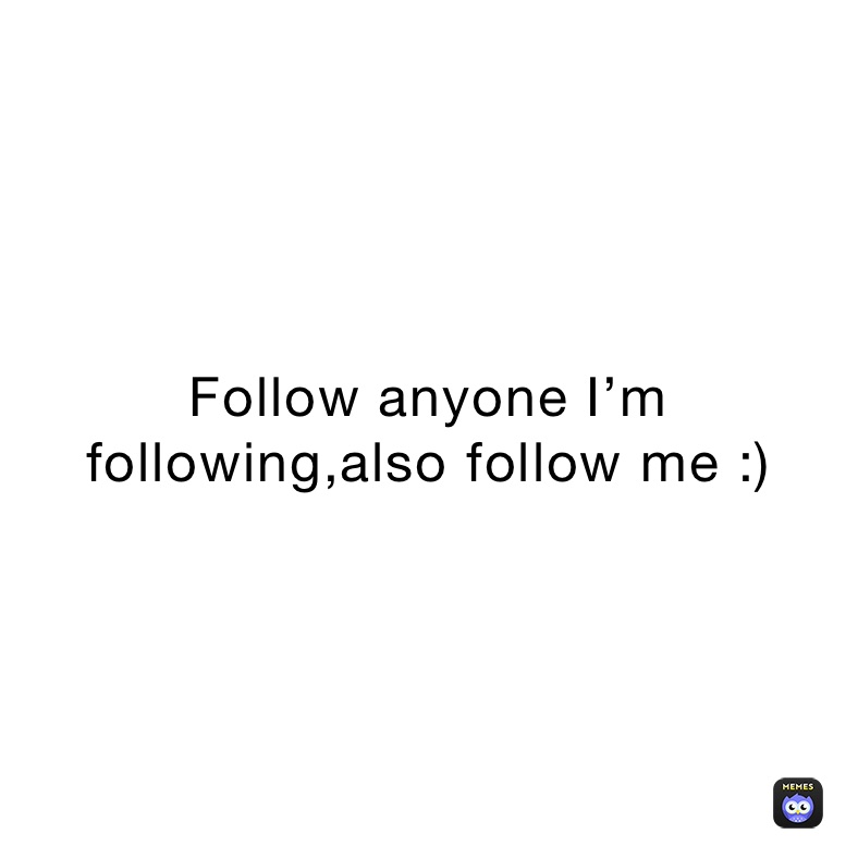 Follow anyone I’m following,also follow me :)