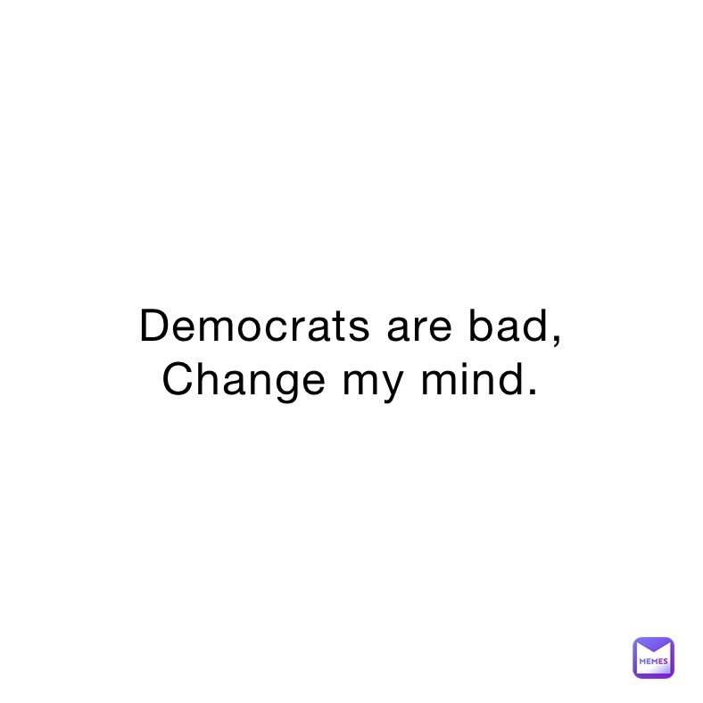 Democrats are bad,
Change my mind.