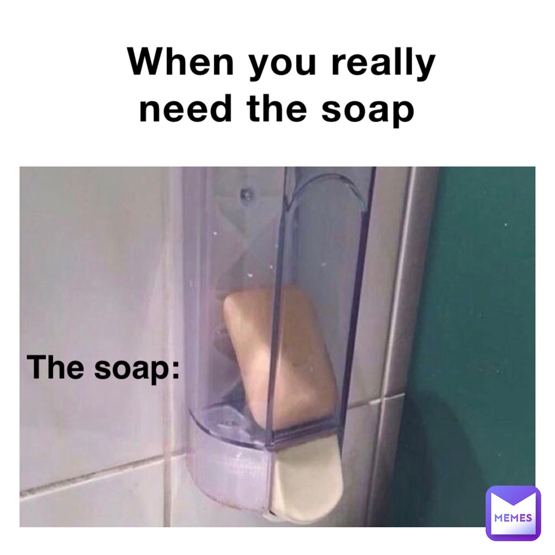 When You Really Need The Soap The Soap: