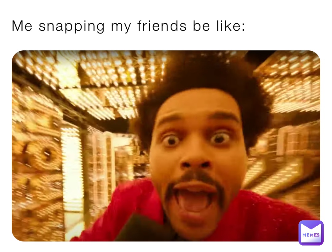 Me snapping my friends be like: