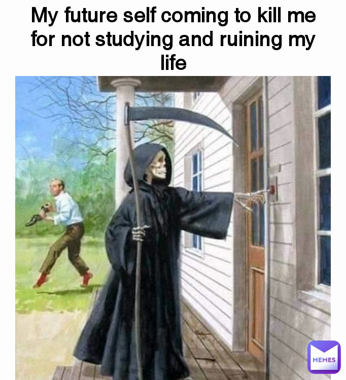 My future self coming to kill me for not studying and ruining my life
