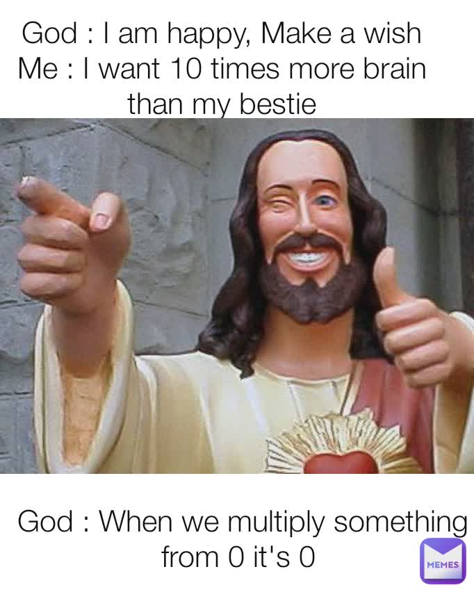 God I Am Happy Make A Wish Me I Want 10 Times More Brain Than My Bestie God When We Multiply Something From 0 It S 0 Lets Meme Memes