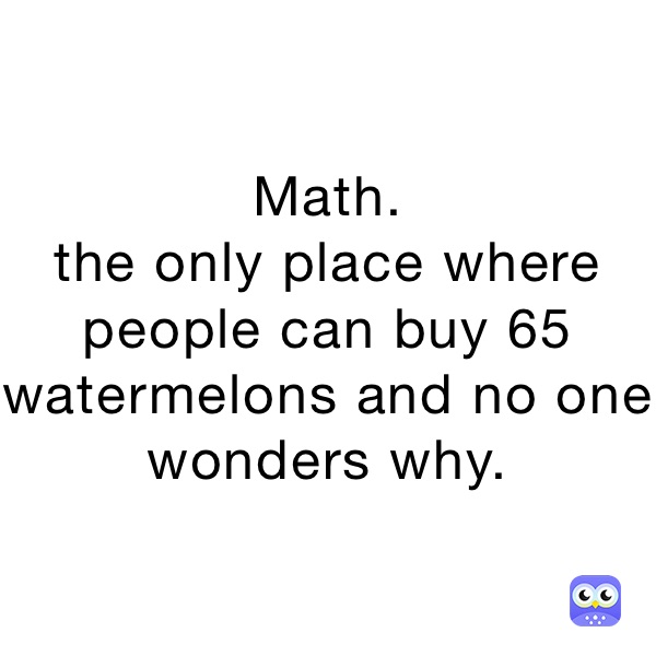 Math. the only place where people can buy 65 watermelons and no one ...