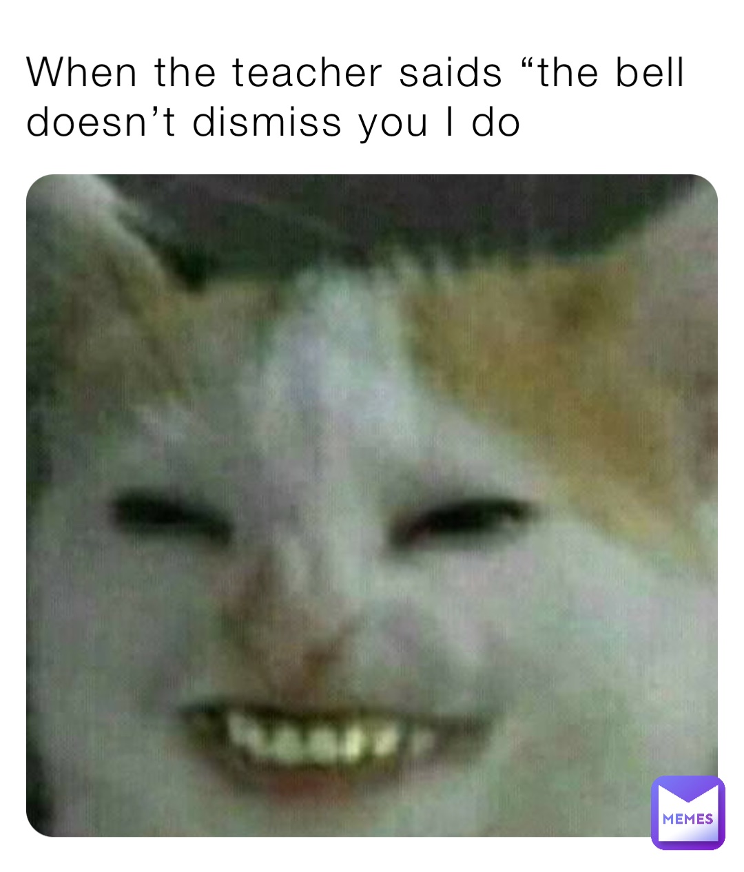 When the teacher saids “the bell doesn’t dismiss you I do