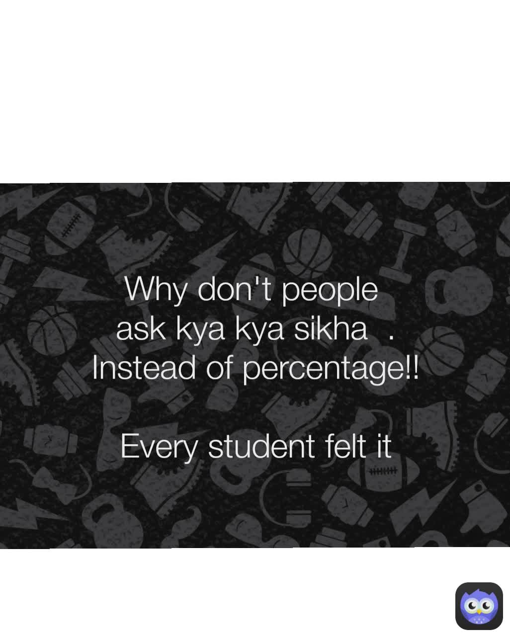 Why don't people
 ask kya kya sikha  .
 Instead of percentage!!

 Every student felt it