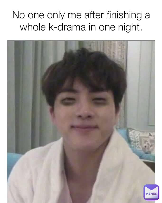 No one only me after finishing a whole k-drama in one night.
