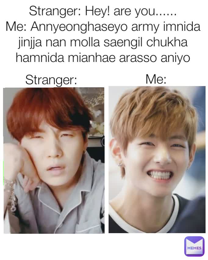 Stranger: Hey! are you......
Me: Annyeonghaseyo army imnida jinjja nan molla saengil chukha hamnida mianhae arasso aniyo annyeong Stranger: Me: