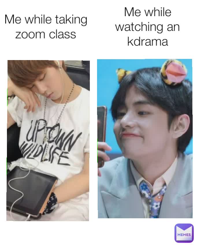 Me while watching an kdrama Me while taking zoom class