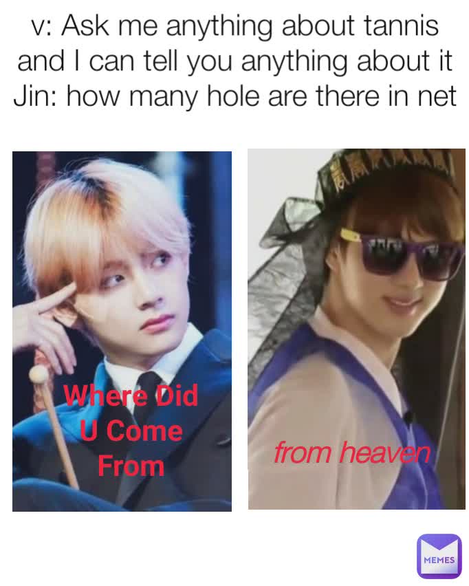v: Ask me anything about tannis and I can tell you anything about it
Jin: how many hole are there in net Where Did U Come From from heaven