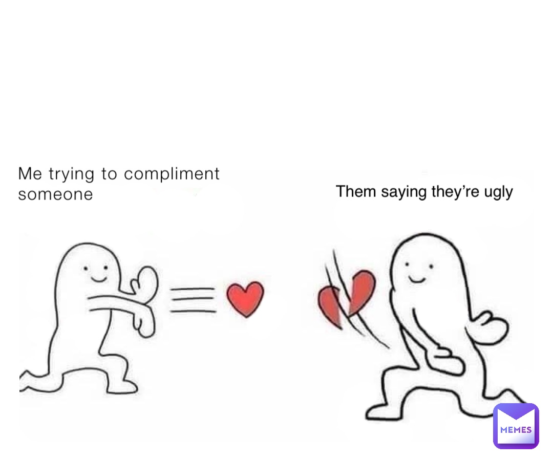 Me trying to compliment someone Them saying they’re ugly