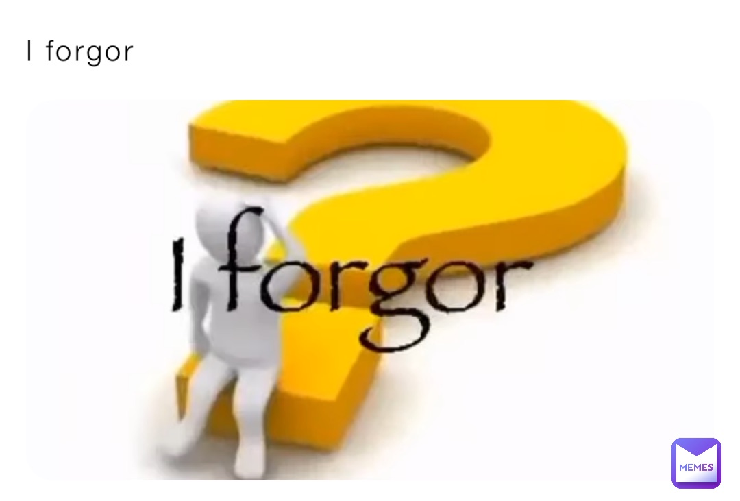 I forgor