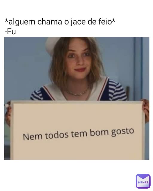 *alguem chama o jace de feio*
-Eu