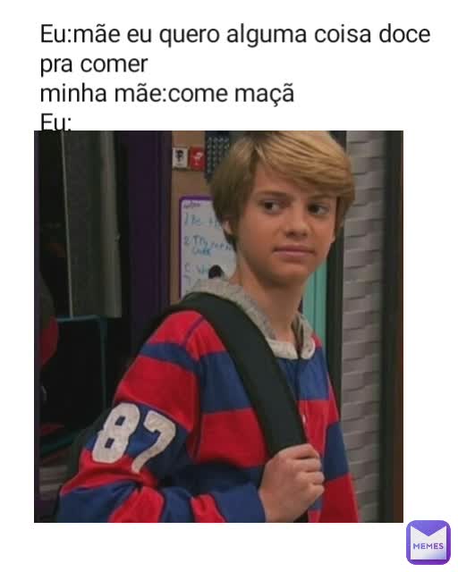 Eu:mãe eu quero alguma coisa doce pra comer
minha mãe:come maçã
Eu: