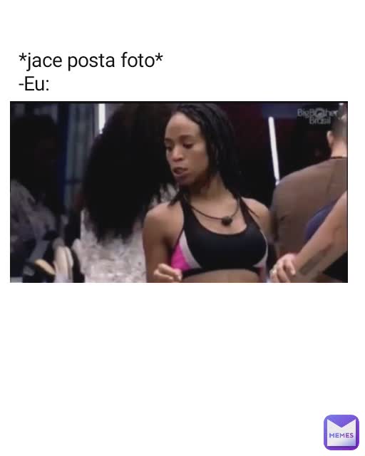 *jace posta foto*
-Eu: