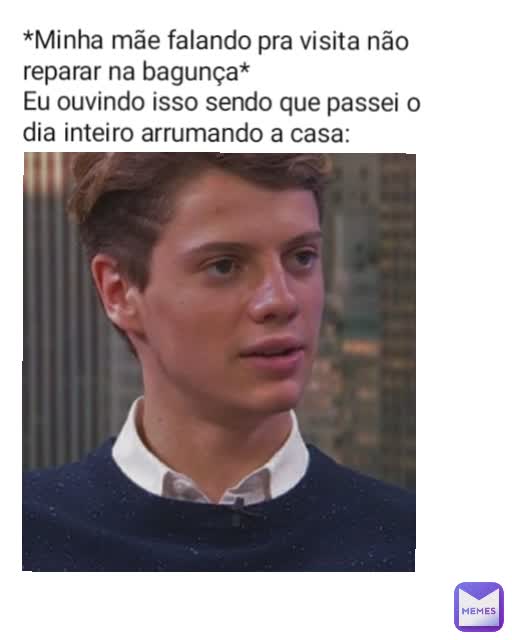 *Minha mãe falando pra visita não reparar na bagunça*
Eu ouvindo isso sendo que passei o dia inteiro arrumando a casa: