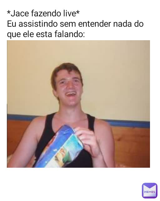 *Jace fazendo live*
Eu assistindo sem entender nada do que ele esta falando: