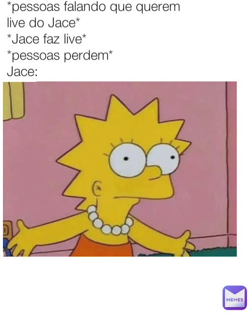 *pessoas falando que querem live do Jace*
*Jace faz live*
*pessoas perdem*
Jace: