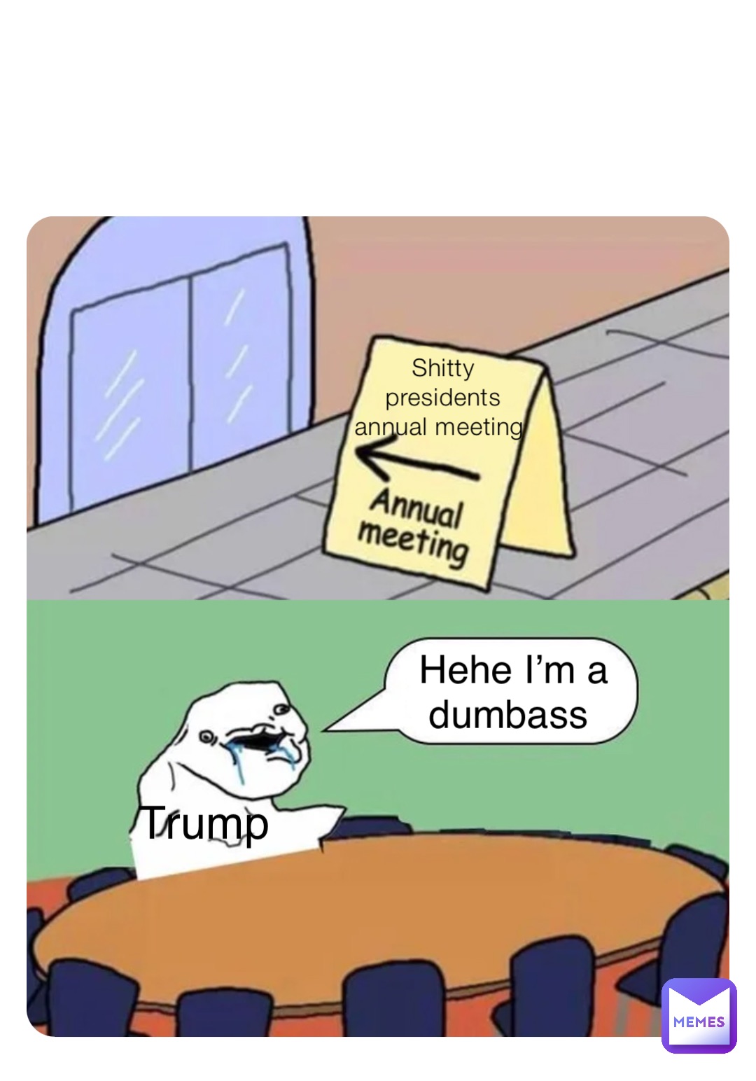 Shitty presidents annual meeting Trump Hehe I’m a dumbass