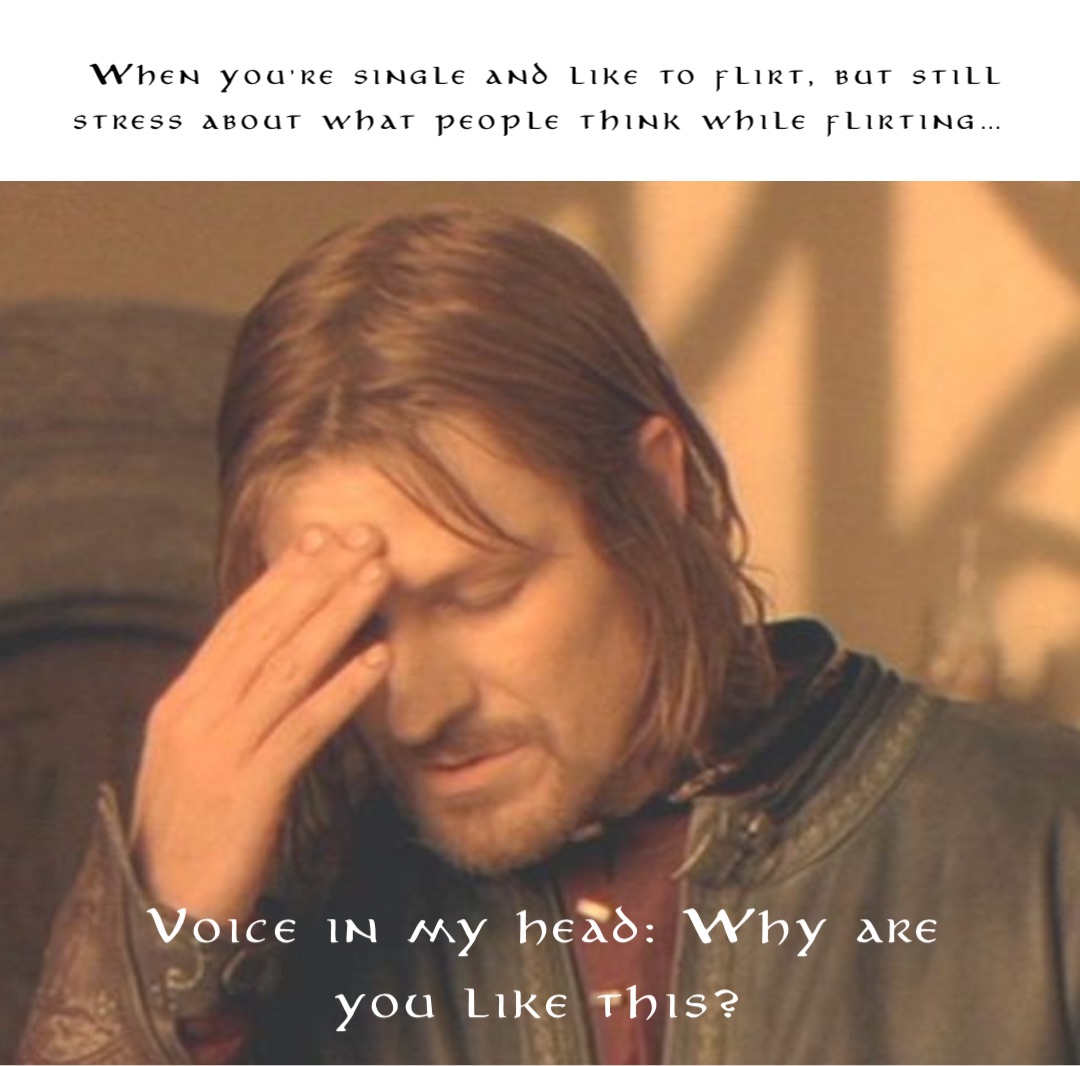 When you’re single and like to flirt, but still stress about what people think while flirting… Voice in my head: Why are you like this?