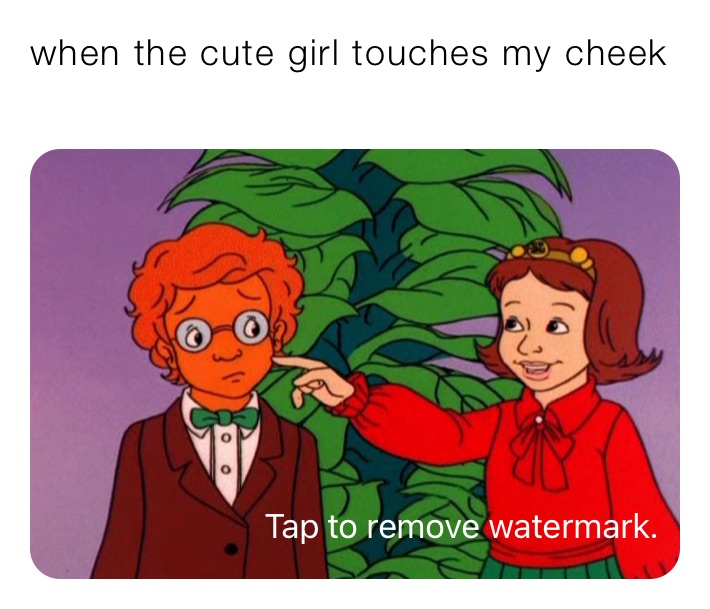 when the cute girl touches my cheek
