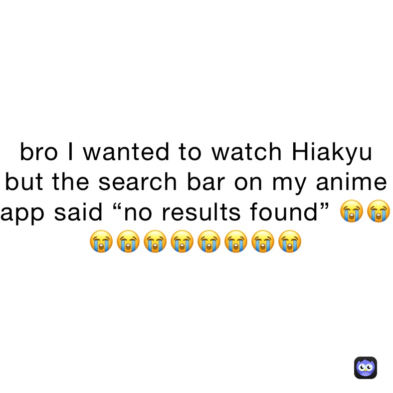 bro I wanted to watch Hiakyu but the search bar on my anime app said “no results found” 😭😭😭😭😭😭😭😭😭😭