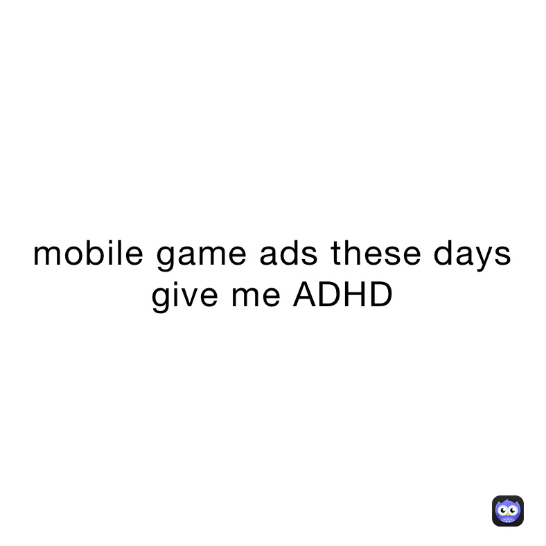 mobile game ads these days give me ADHD
