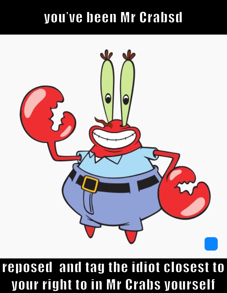 you’ve been Mr Crabsd reposed  and tag the idiot closest to your right to in Mr Crabs yoursself