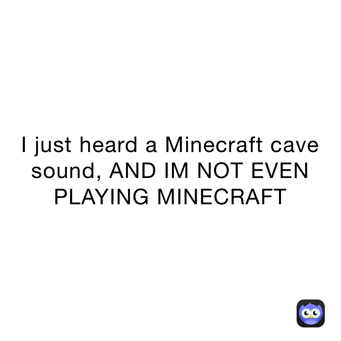 I just heard a Minecraft cave sound, AND IM NOT EVEN PLAYING MINECRAFT