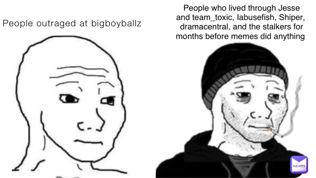 People outraged at bigboyballz People who lived through Jesse and team_toxic, Iabusefish, Shiper, dramacentral, and the stalkers for months before memes did anything