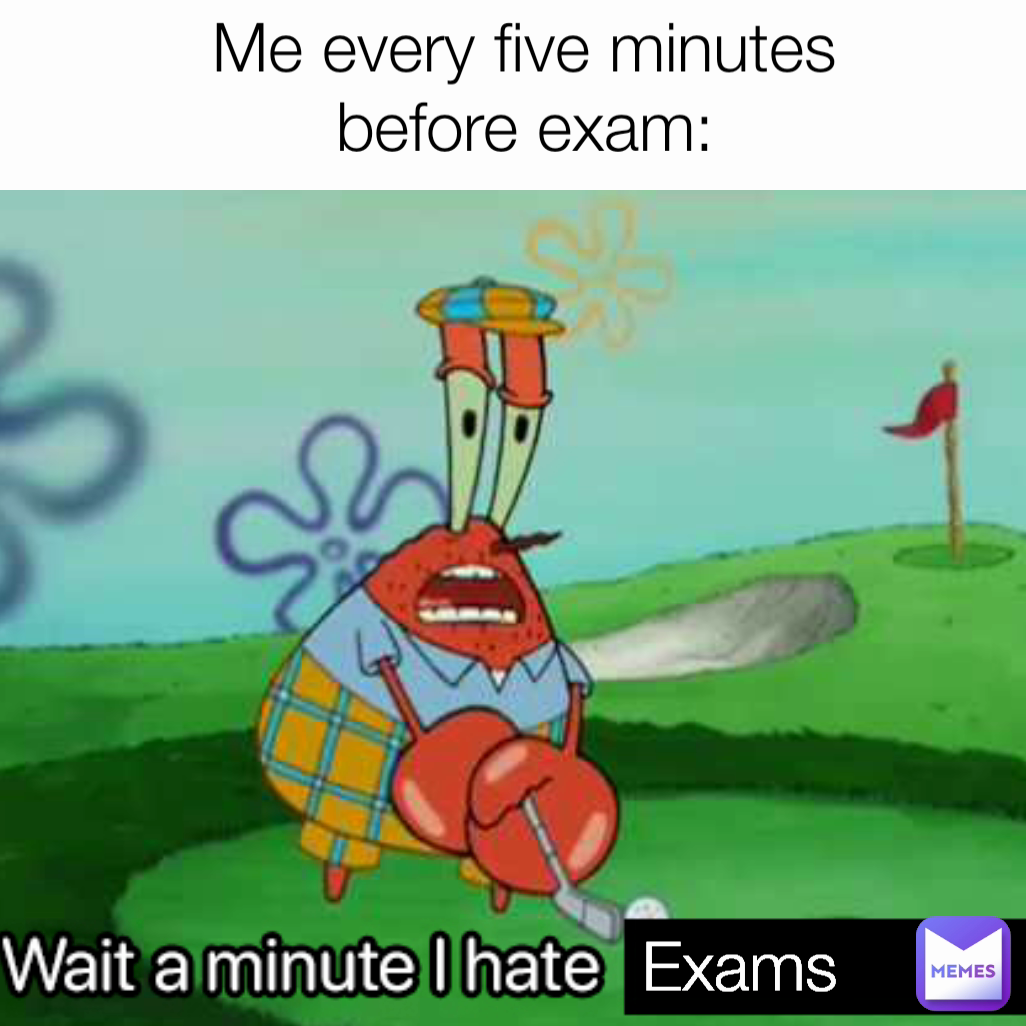 Exams Me every five minutes before exam: