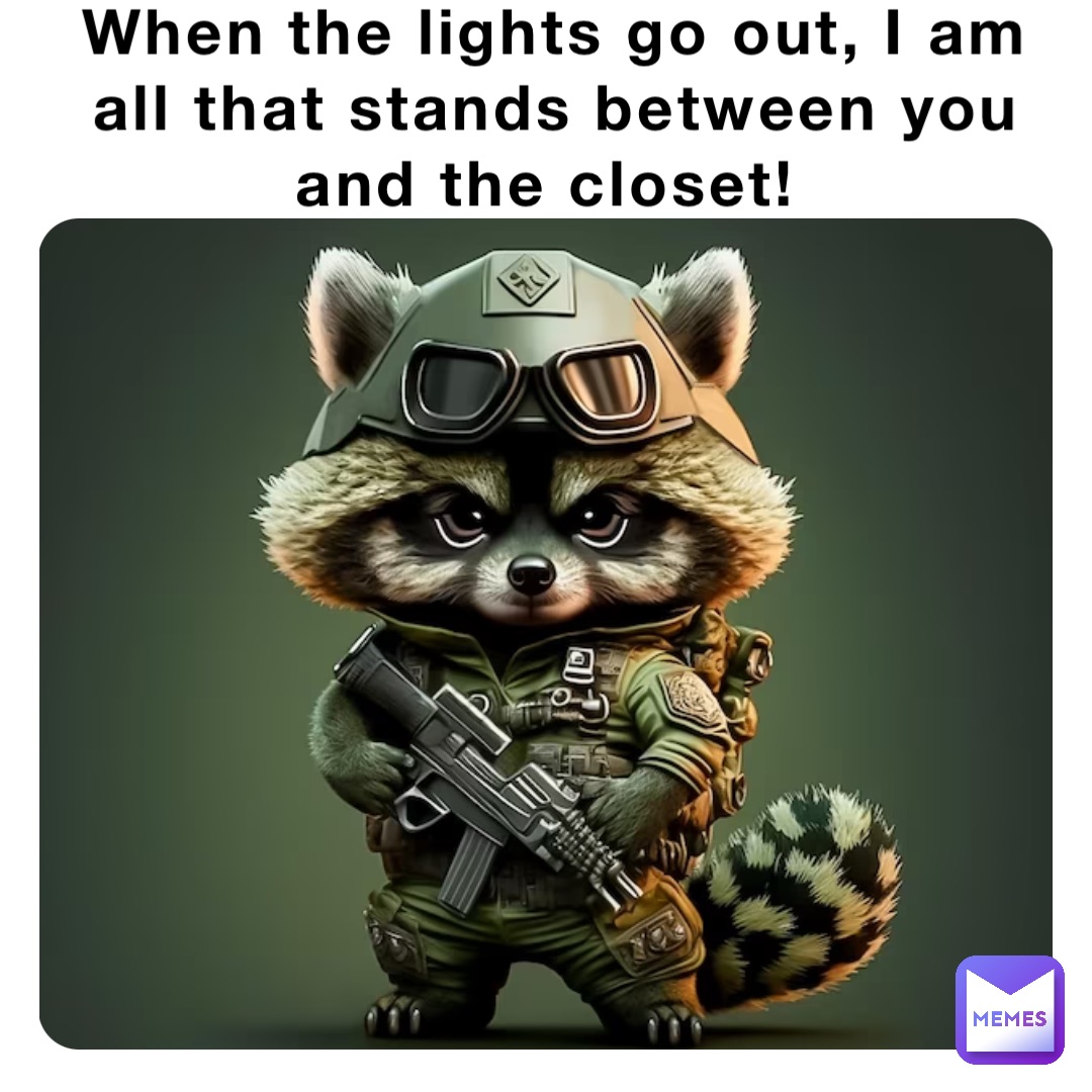 When the lights go out, I am all that stands between you and the closet!