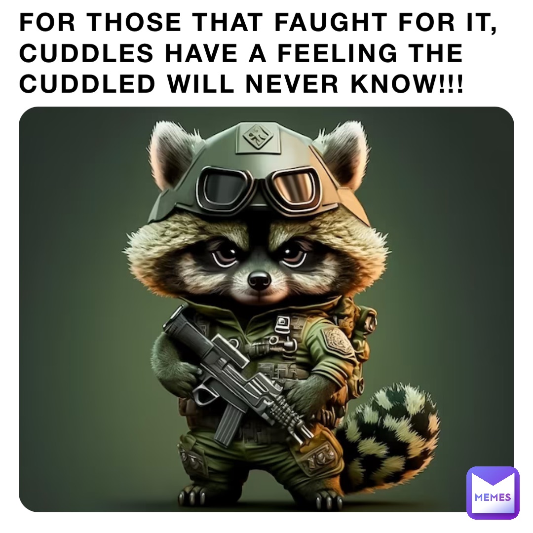 FOR THOSE THAT FAUGHT FOR IT, CUDDLES HAVE A FEELING THE CUDDLED WILL NEVER KNOW!!!