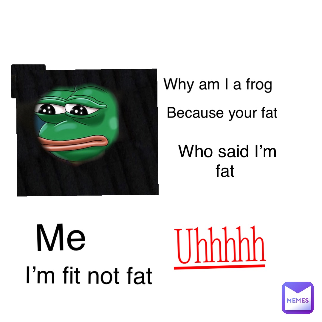 Double tap to edit Why am I a frog Because your fat Who said I’m fat Me I’m fit not fat Uhhhhh