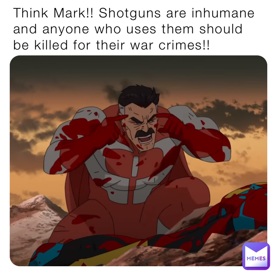 Think Mark!! Shotguns are inhumane and anyone who uses them should be killed for their war crimes!!