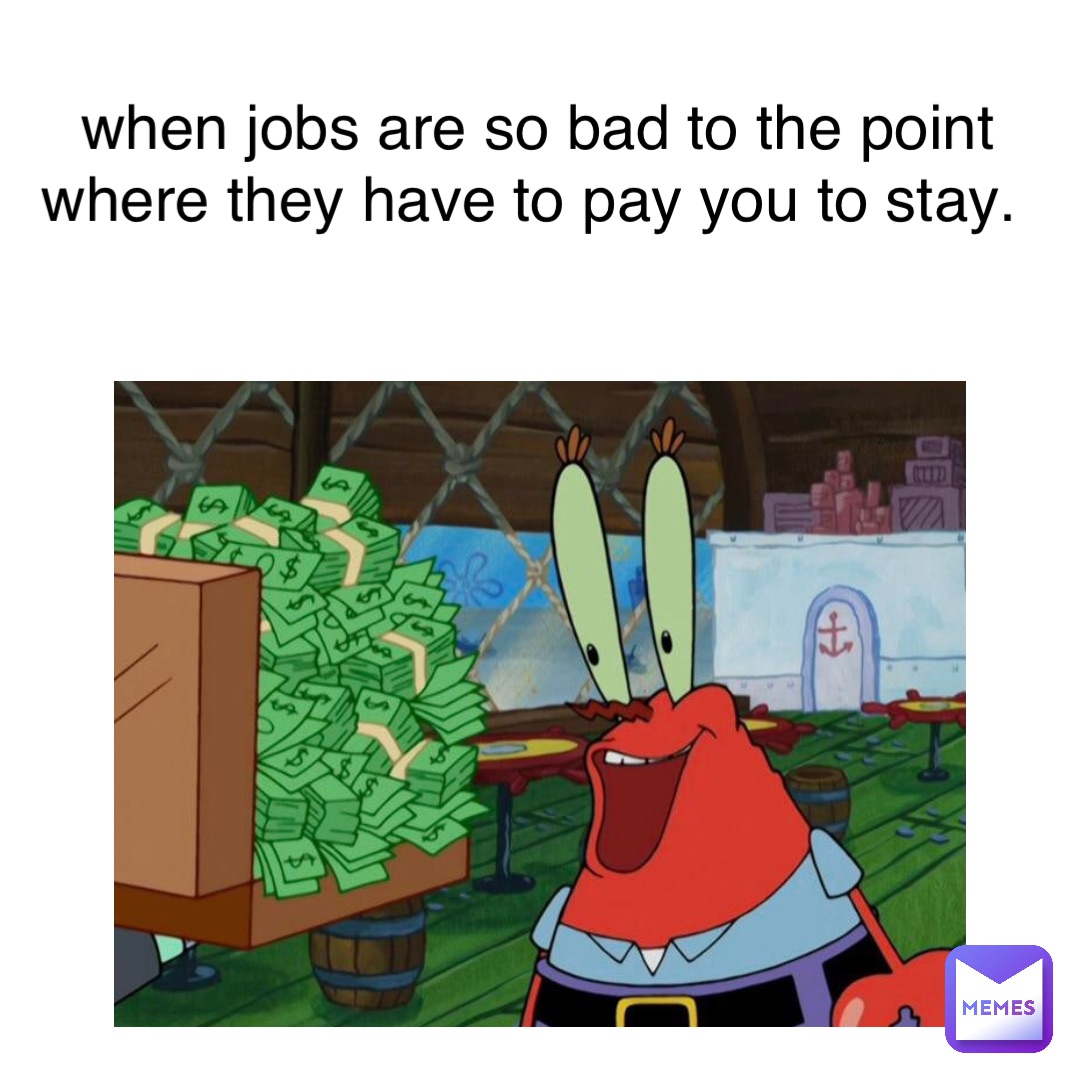 when jobs are so bad to the point where they have to pay you to stay.