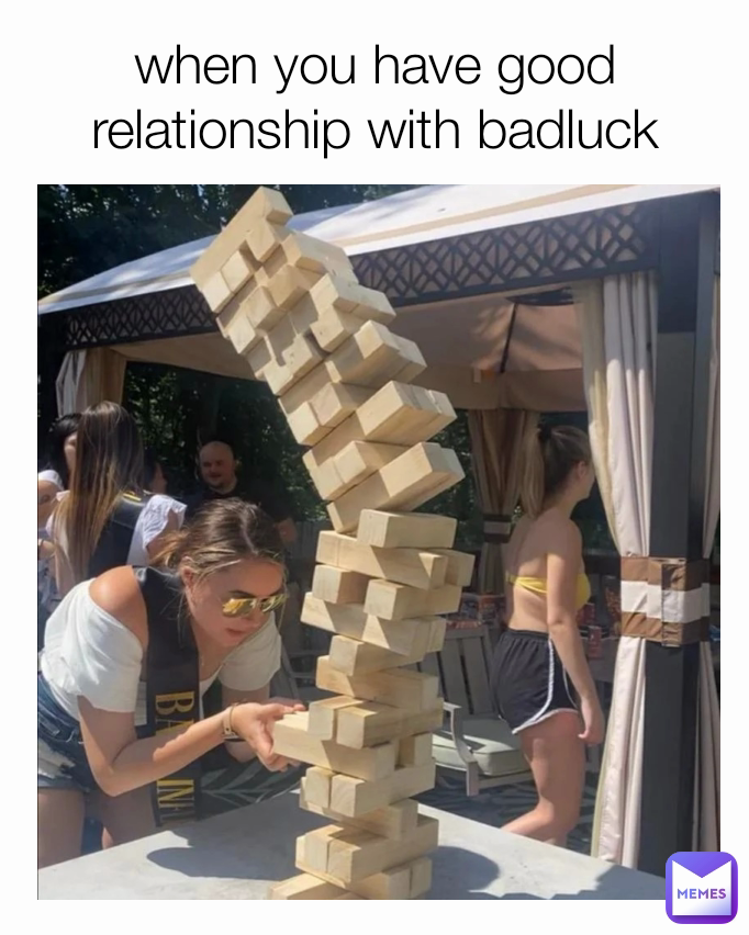 when you have good relationship with badluck