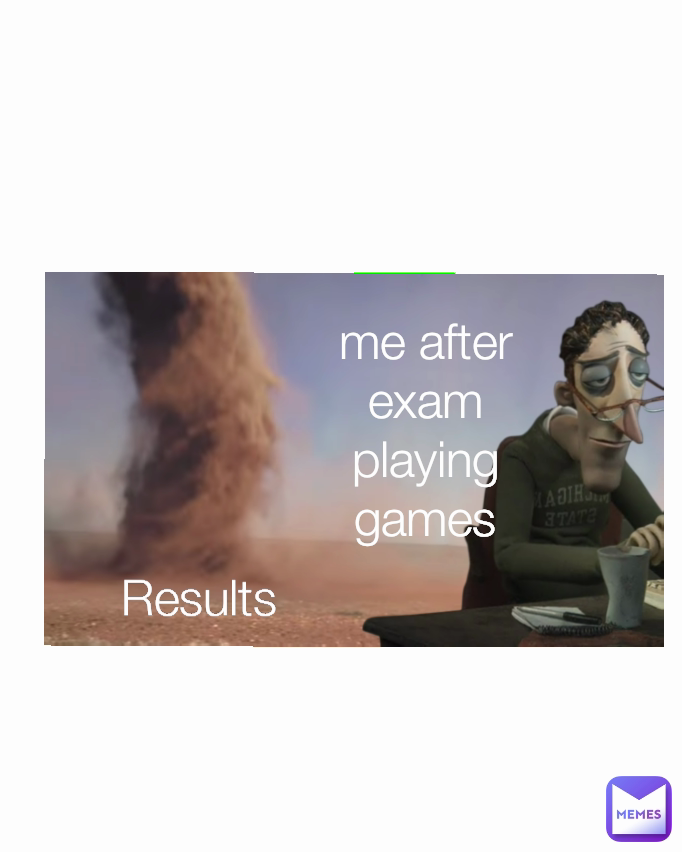 me after exam playing games Results