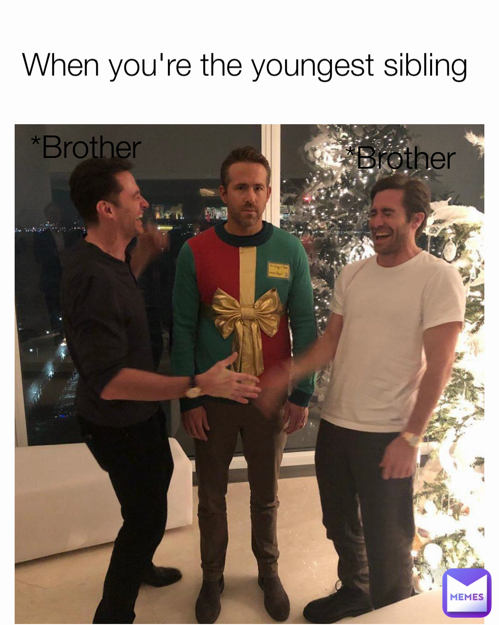 *Brother 

*Brother When you're the youngest sibling 